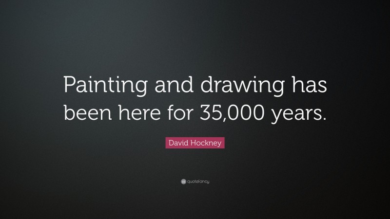 David Hockney Quote: “Painting and drawing has been here for 35,000 years.”