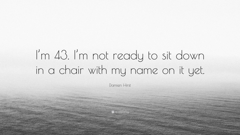 Damien Hirst Quote: “I’m 43. I’m not ready to sit down in a chair with my name on it yet.”