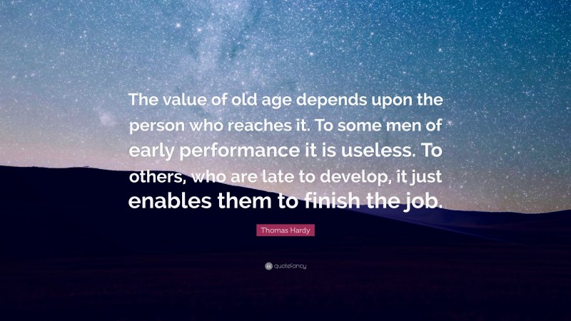 Thomas Hardy Quote: “The value of old age depends upon the person who reaches it. To some men of early performance it is useless. To others, who are late to develop, it just enables them to finish the job.”