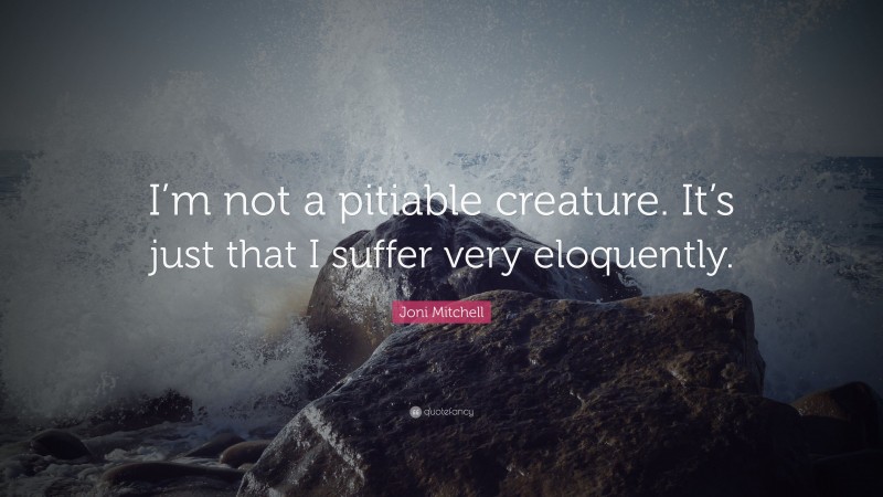 Joni Mitchell Quote: “I’m not a pitiable creature. It’s just that I suffer very eloquently.”