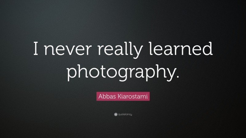 Abbas Kiarostami Quote: “I never really learned photography.”