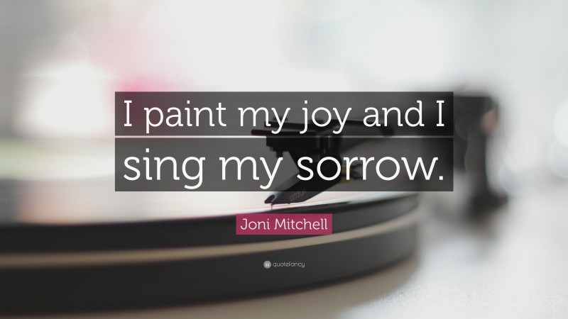 Joni Mitchell Quote: “I paint my joy and I sing my sorrow.”