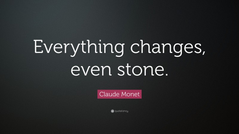 Claude Monet Quote: “Everything changes, even stone.”