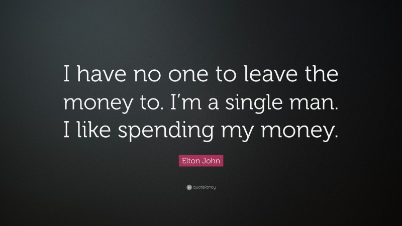 Elton John Quote: “I have no one to leave the money to. I’m a single man. I like spending my money.”