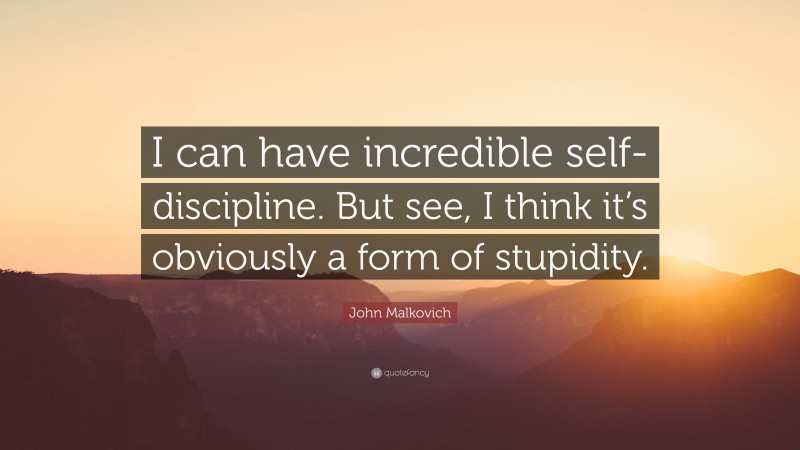 John Malkovich Quote: “I can have incredible self-discipline. But see, I think it’s obviously a form of stupidity.”