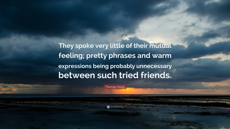 Thomas Hardy Quote: “They spoke very little of their mutual feeling; pretty phrases and warm expressions being probably unnecessary between such tried friends.”