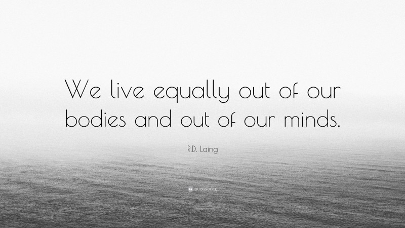 R.D. Laing Quote: “We live equally out of our bodies and out of our minds.”