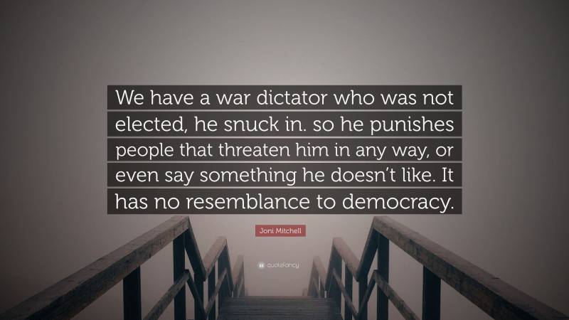 Joni Mitchell Quote: “We have a war dictator who was not elected, he snuck in. so he punishes people that threaten him in any way, or even say something he doesn’t like. It has no resemblance to democracy.”