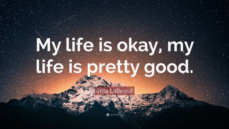 Shia LaBeouf Quote: “My life is okay, my life is pretty good.”