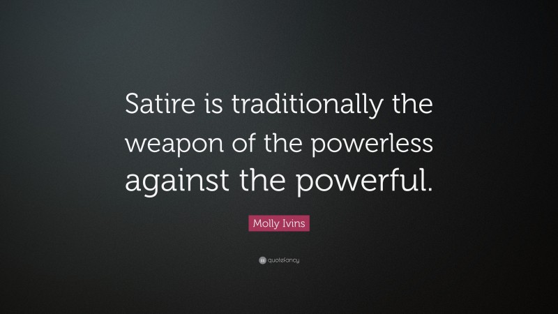 Molly Ivins Quote: “Satire is traditionally the weapon of the powerless against the powerful.”