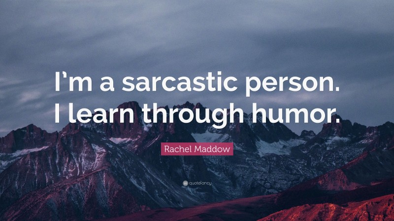 Rachel Maddow Quote: “I’m a sarcastic person. I learn through humor.”