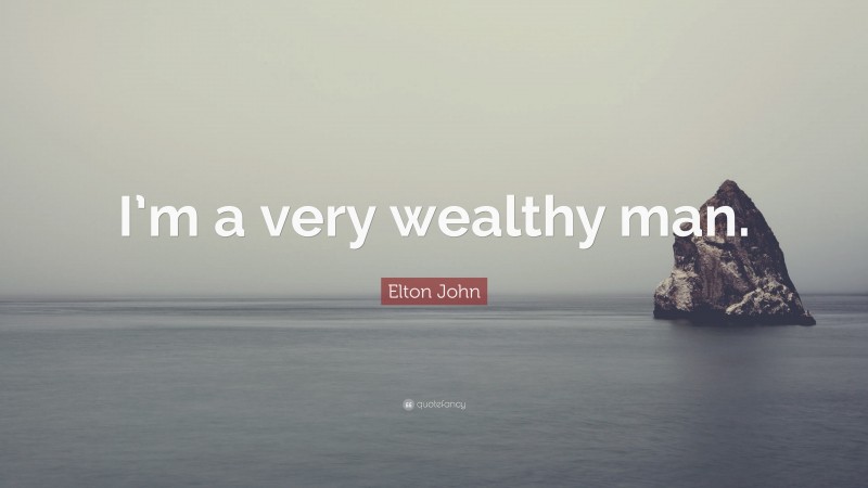 Elton John Quote: “I’m a very wealthy man.”