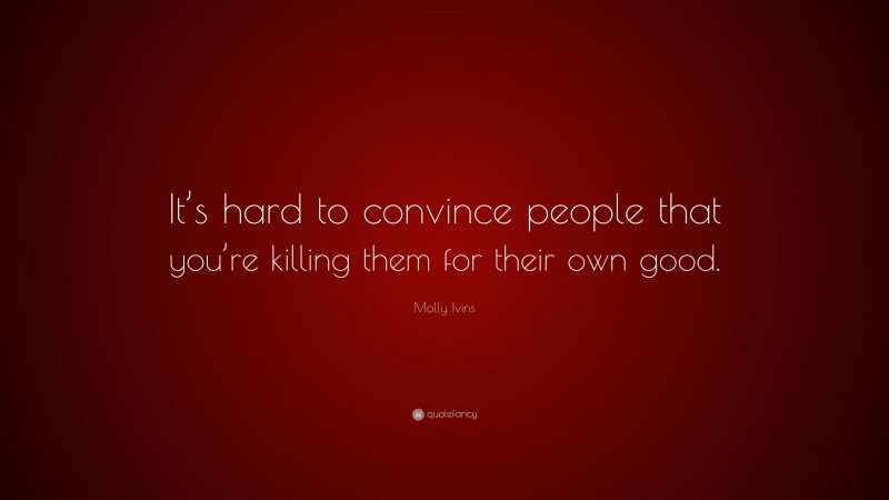 Molly Ivins Quote: “It’s hard to convince people that you’re killing them for their own good.”