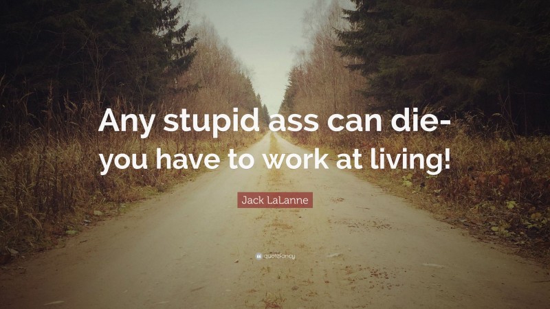 Jack LaLanne Quote: “Any stupid ass can die- you have to work at living!”