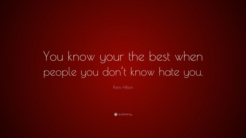 Paris Hilton Quote: “You know your the best when people you don’t know hate you.”