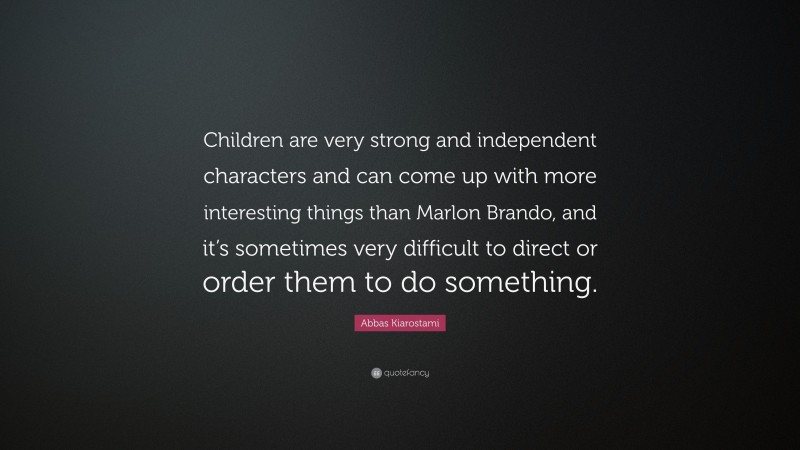 Abbas Kiarostami Quote: “Children are very strong and independent characters and can come up with more interesting things than Marlon Brando, and it’s sometimes very difficult to direct or order them to do something.”