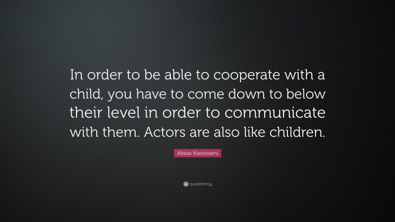 Abbas Kiarostami Quote: “In order to be able to cooperate with a child, you have to come down to below their level in order to communicate with them. Actors are also like children.”