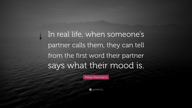 Abbas Kiarostami Quote: “In real life, when someone’s partner calls them, they can tell from the first word their partner says what their mood is.”
