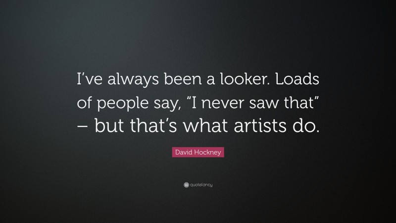 David Hockney Quote: “I’ve always been a looker. Loads of people say, “I never saw that” – but that’s what artists do.”