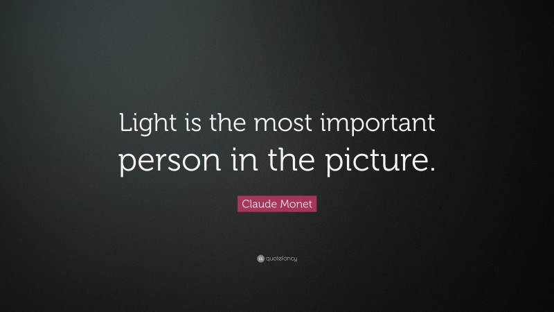 Claude Monet Quote: “Light is the most important person in the picture.”