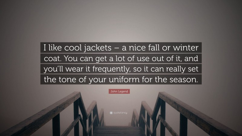 John Legend Quote: “I like cool jackets – a nice fall or winter coat. You can get a lot of use out of it, and you’ll wear it frequently, so it can really set the tone of your uniform for the season.”