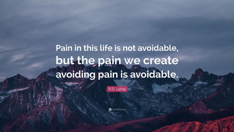 R.D. Laing Quote: “Pain in this life is not avoidable, but the pain we create avoiding pain is avoidable.”