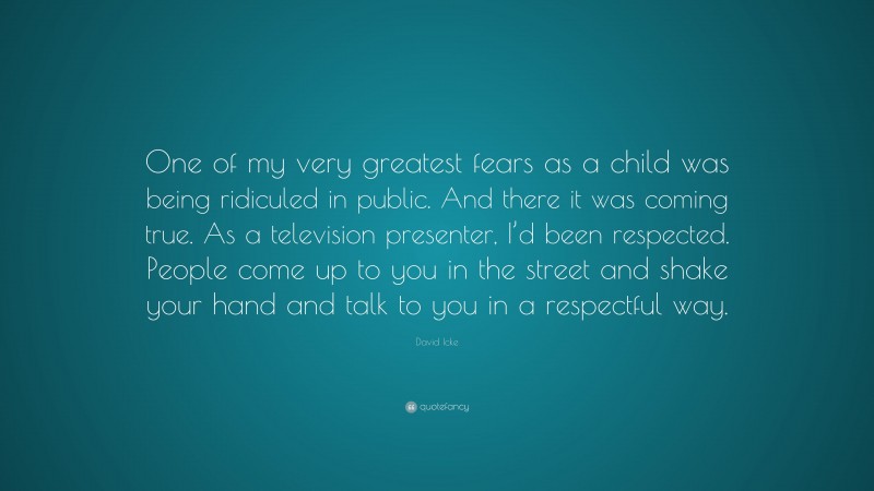 David Icke Quote: “One of my very greatest fears as a child was being ridiculed in public. And there it was coming true. As a television presenter, I’d been respected. People come up to you in the street and shake your hand and talk to you in a respectful way.”