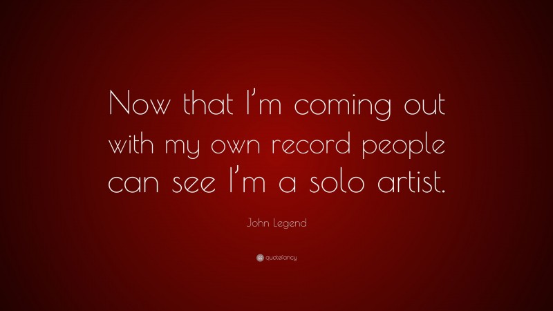 John Legend Quote: “Now that I’m coming out with my own record people can see I’m a solo artist.”