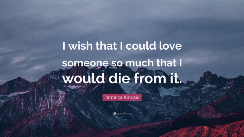 Jamaica Kincaid Quote: “I wish that I could love someone so much that I would die from it.”