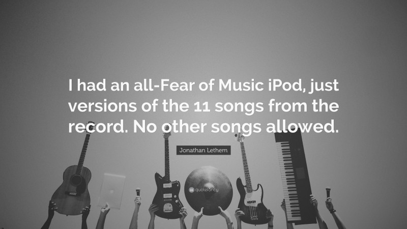 Jonathan Lethem Quote: “I had an all-Fear of Music iPod, just versions of the 11 songs from the record. No other songs allowed.”