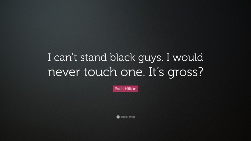 Paris Hilton Quote: “I can’t stand black guys. I would never touch one. It’s gross?”