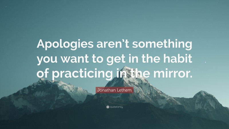 Jonathan Lethem Quote: “Apologies aren’t something you want to get in the habit of practicing in the mirror.”