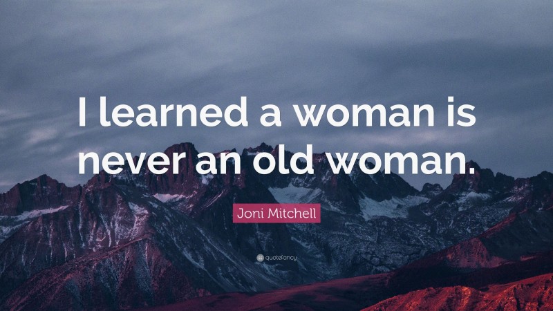 Joni Mitchell Quote: “I learned a woman is never an old woman.”