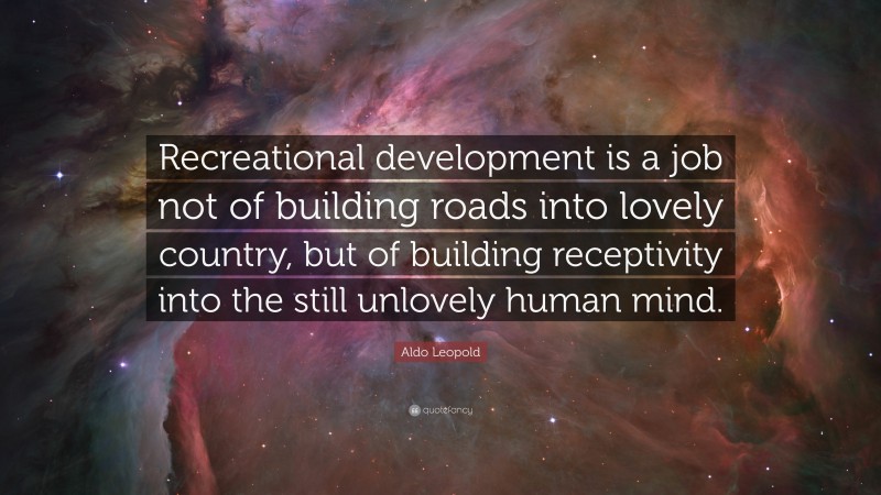 Aldo Leopold Quote: “Recreational development is a job not of building roads into lovely country, but of building receptivity into the still unlovely human mind.”