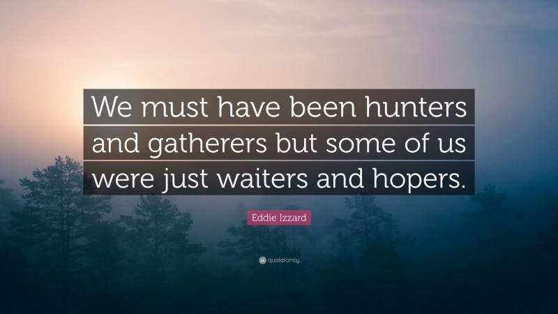Eddie Izzard Quote: “We must have been hunters and gatherers but some of us were just waiters and hopers.”