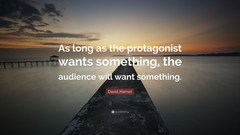 David Mamet Quote: “As long as the protagonist wants something, the audience will want something.”