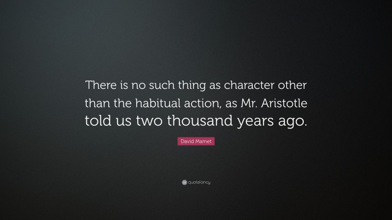 David Mamet Quote: “There is no such thing as character other than the habitual action, as Mr. Aristotle told us two thousand years ago.”