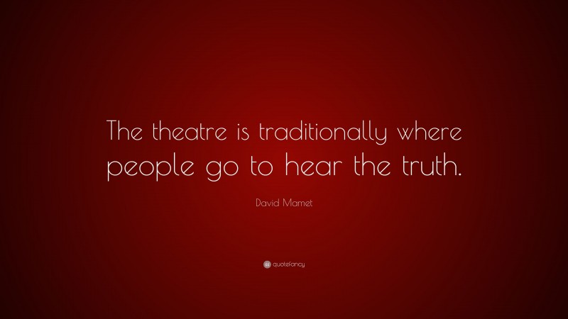 David Mamet Quote: “The theatre is traditionally where people go to hear the truth.”