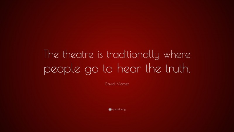 David Mamet Quote: “The theatre is traditionally where people go to hear the truth.”