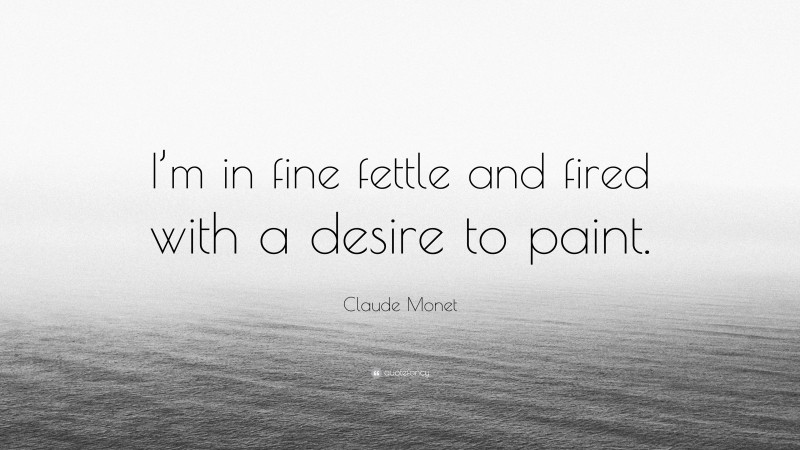 Claude Monet Quote: “I’m in fine fettle and fired with a desire to paint.”
