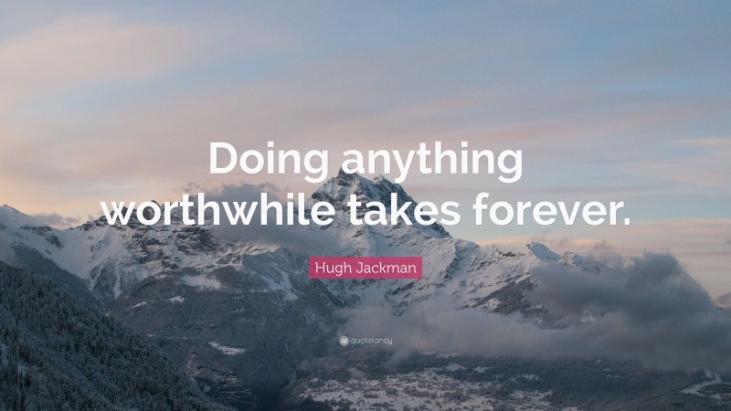 Hugh Jackman Quote: “Doing anything worthwhile takes forever.”