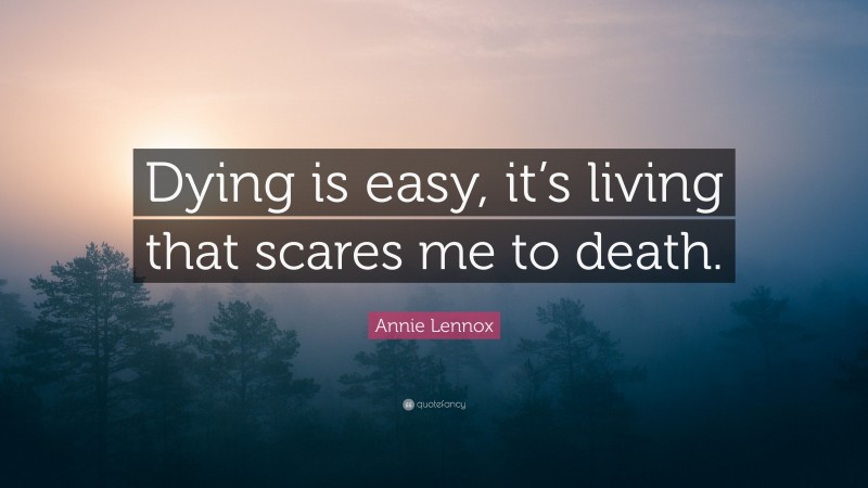 Annie Lennox Quote: “Dying is easy, it’s living that scares me to death.”