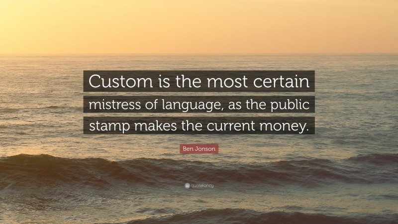 Ben Jonson Quote: “Custom is the most certain mistress of language, as the public stamp makes the current money.”