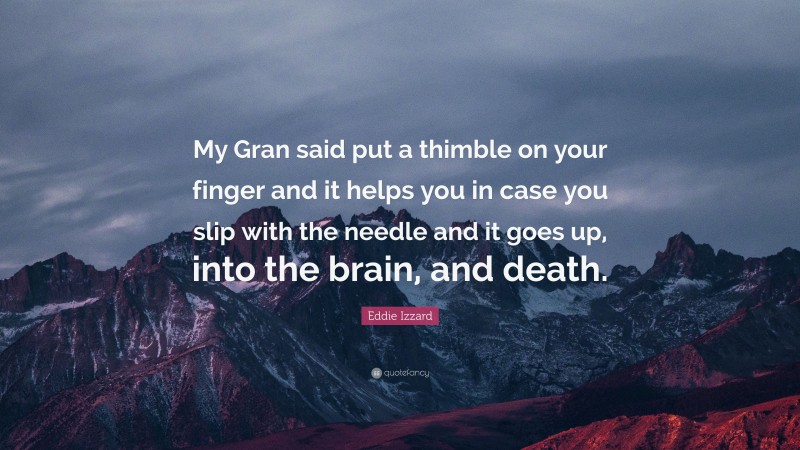Eddie Izzard Quote: “My Gran said put a thimble on your finger and it helps you in case you slip with the needle and it goes up, into the brain, and death.”