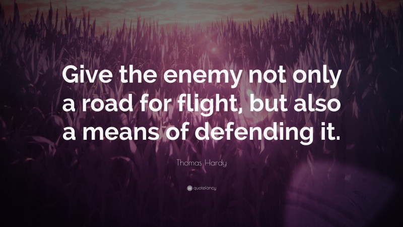 Thomas Hardy Quote: “Give the enemy not only a road for flight, but also a means of defending it.”