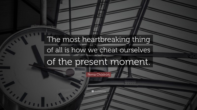 Pema Chödrön Quote: “The most heartbreaking thing of all is how we cheat ourselves of the present moment.”