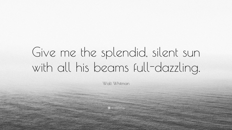 Walt Whitman Quote: “Give me the splendid, silent sun with all his beams full-dazzling.”