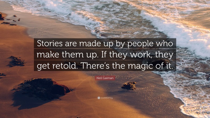 Neil Gaiman Quote: “Stories are made up by people who make them up. If they work, they get retold. There’s the magic of it.”