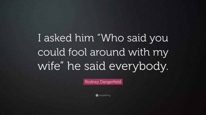 Rodney Dangerfield Quote: “I asked him “Who said you could fool around with my wife” he said everybody.”