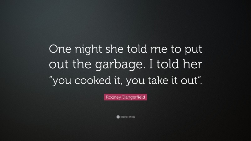 Rodney Dangerfield Quote: “One night she told me to put out the garbage. I told her “you cooked it, you take it out”.”